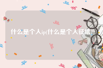 什么是个人ip(什么是个人征信)