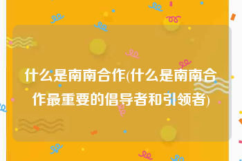什么是南南合作(什么是南南合作最重要的倡导者和引领者)