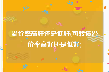 溢价率高好还是低好(可转债溢价率高好还是低好)
