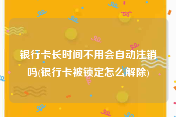 银行卡长时间不用会自动注销吗(银行卡被锁定怎么解除)