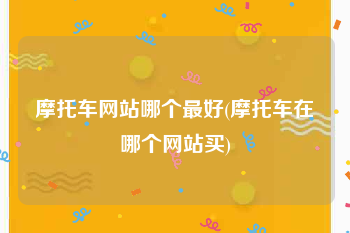 摩托车网站哪个最好(摩托车在哪个网站买)