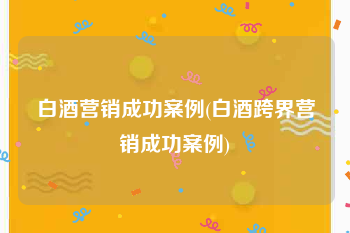 白酒营销成功案例(白酒跨界营销成功案例)