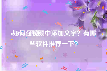 arctime下载:如何在视频中添加文字？有哪些软件推荐一下？
