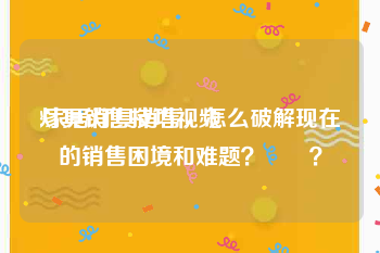 灯具销售技巧视频
:家居灯具销售，怎么破解现在的销售困境和难题？  ？