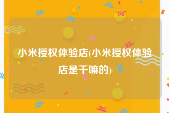 小米授权体验店(小米授权体验店是干嘛的)