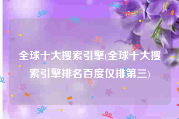 全球十大搜索引擎(全球十大搜索引擎排名百度仅排第三)