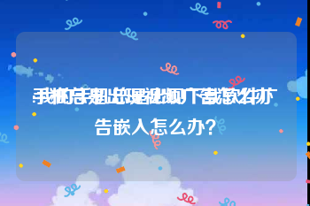 手机总是出现视频广告怎么办
:我的手机总是出现下载软件广告嵌入怎么办？