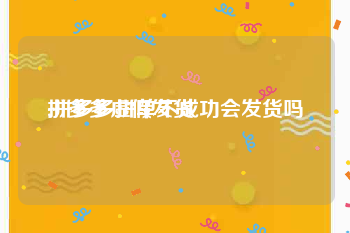 拼多多虚假发货:拼多多拼单不成功会发货吗