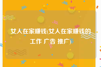 女人在家赚钱(女人在家赚钱的工作 广告 推广)