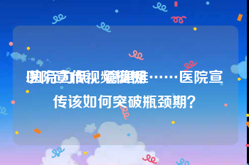 医院宣传视频模板
:执行力低，管理难……医院宣传该如何突破瓶颈期？