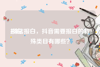 报白:抖店报白，抖音需要报白的特殊类目有哪些？