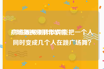 广场舞视频制作软件
:哪些视频制作软件能把一个人同时变成几个人在跳广场舞？