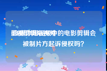 影视剪辑短视频
:自媒体短视频中的电影剪辑会被制片方起诉侵权吗？