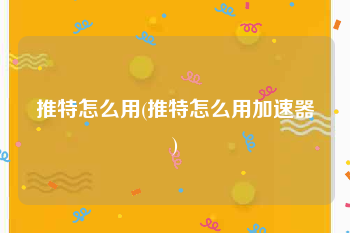 推特怎么用(推特怎么用加速器)