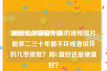 短视频存储服务器
:用什么来保存小孩的视频照片能够二三十年都不坏或者说坏的几率很低？用U盘好还是硬盘好？