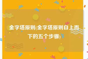 金字塔原则(金字塔原则自上而下的五个步骤)