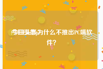 今日头条pc
:今日头条为什么不推出PC端软件?