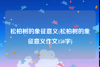 松柏树的象征意义(松柏树的象征意义作文150字)