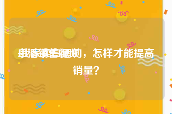 白酒销售视频
:我家卖白酒的，怎样才能提高销量？