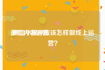 微信内容运营:微信小程序应该怎样做线上运营？