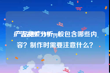 广告视频分析ppt
:产品推广PPT一般包含哪些内容？制作时需要注意什么？