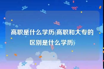 高职是什么学历(高职和大专的区别是什么学历)