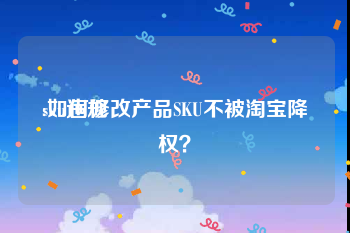 sku违规
:如何修改产品SKU不被淘宝降权?