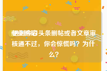专业删贴:遇到今日头条删帖或者文章审核通不过，你会惊慌吗？为什么？