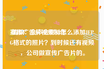 宣传广告片视频制作
:请教：会声会影X3怎么添加JEPG格式的照片？到时候还有视频，公司做宣传广告片的。