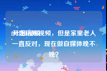 2022短视频
:开始玩短视频，但是家里老人一直反对，现在做自媒体晚不晚？