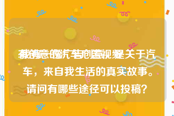 有创意的汽车广告视频
:我有一份广告创意，是关于汽车，来自我生活的真实故事。请问有哪些途径可以投稿？