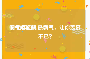 霸气短视频
:什么样的人最霸气，让你羡慕不已？