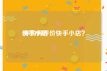 快手小店:你如何评价快手小店？