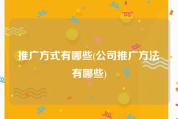 推广方式有哪些(公司推广方法有哪些)