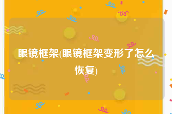 眼镜框架(眼镜框架变形了怎么恢复)