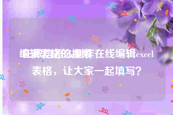 编辑表格的视频
:在微信怎么制作在线编辑excel表格，让大家一起填写？