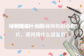 短视频拿什么拍
:平时想拍一些短视频和拍点照片，请问用什么设备好？