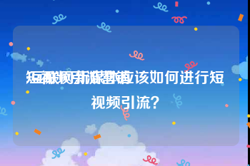 短视频引流营销
:互联网新媒体应该如何进行短视频引流？