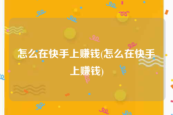 怎么在快手上赚钱(怎么在快手上赚钱)