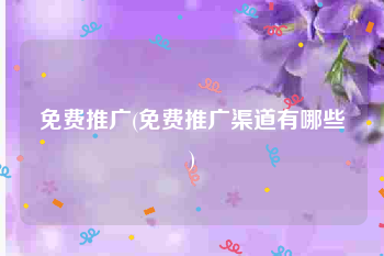 免费推广(免费推广渠道有哪些)