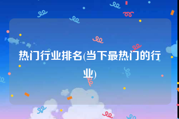 热门行业排名(当下最热门的行业)