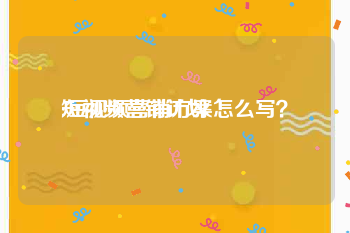 短视频营销计划
:短视频营销方案怎么写？