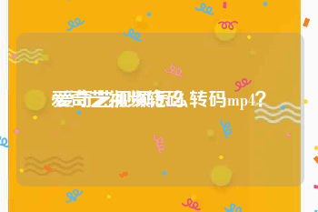 爱奇艺视频转码:爱奇艺视频怎么转码mp4？