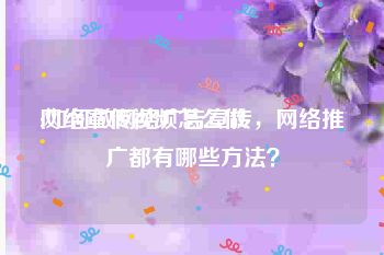 网络宣传视频怎么做
:如何做网络广告宣传，网络推广都有哪些方法？