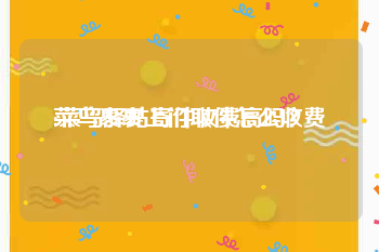 菜鸟裹裹上门取件怎么收费:菜鸟驿站寄件收费高吗？