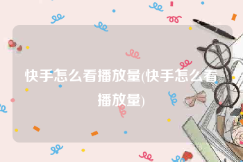 快手怎么看播放量(快手怎么看播放量)