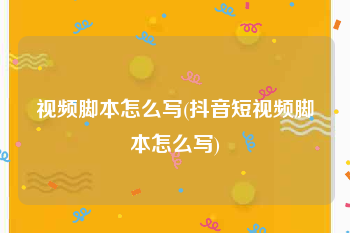 视频脚本怎么写(抖音短视频脚本怎么写)