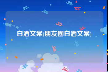 白酒文案(朋友圈白酒文案)