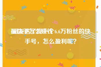 玩快手怎么赚钱:朋友送了我一个6.6万粉丝的快手号，怎么盈利呢？