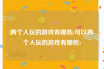 两个人玩的游戏有哪些(可以两个人玩的游戏有哪些)